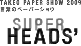 TAKEO PAPER SHOW 2009　SUPER HEADS'