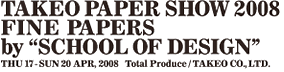 TAKEO PAPER SHOW 2008 FINE PAPERS by “SCHOOL OF DESIGN”